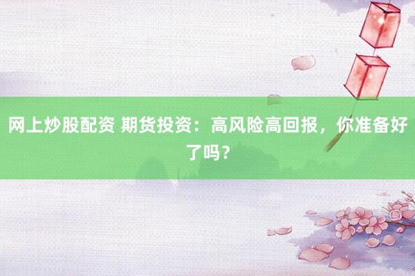 网上炒股配资 期货投资：高风险高回报，你准备好了吗？