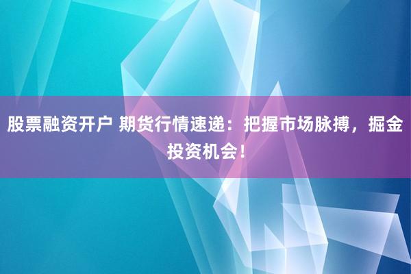股票融资开户 期货行情速递：把握市场脉搏，掘金投资机会！
