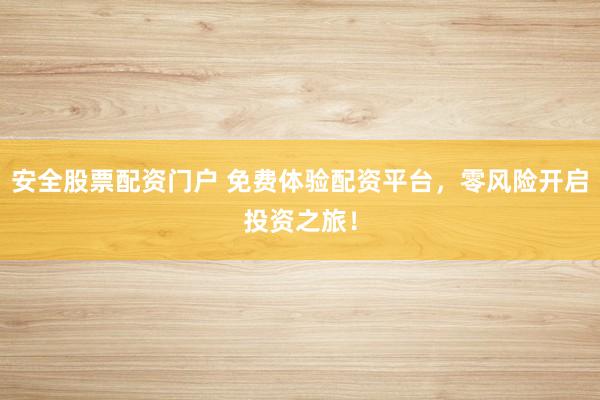 安全股票配资门户 免费体验配资平台，零风险开启投资之旅！