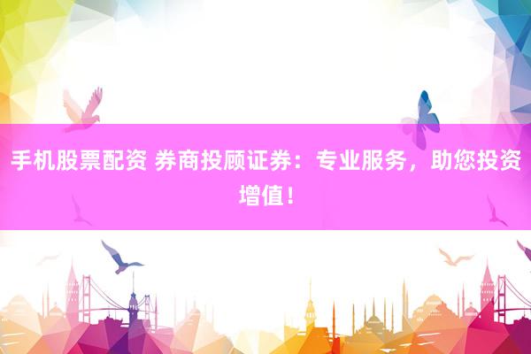 手机股票配资 券商投顾证券：专业服务，助您投资增值！