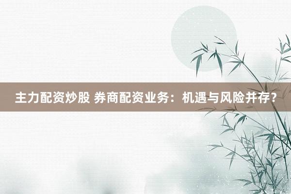 主力配资炒股 券商配资业务：机遇与风险并存？