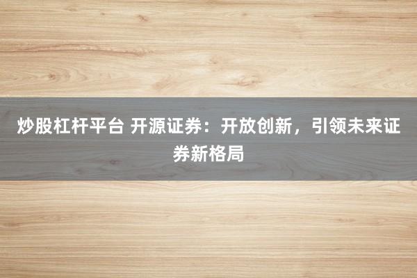 炒股杠杆平台 开源证券：开放创新，引领未来证券新格局