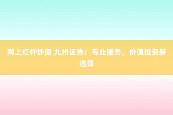 网上杠杆炒股 九州证券：专业服务，价值投资新选择
