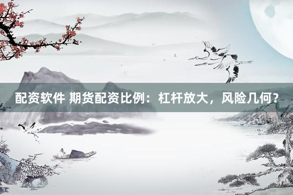配资软件 期货配资比例：杠杆放大，风险几何？