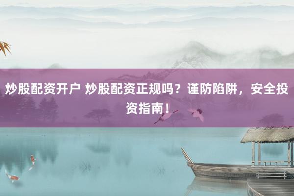 炒股配资开户 炒股配资正规吗？谨防陷阱，安全投资指南！