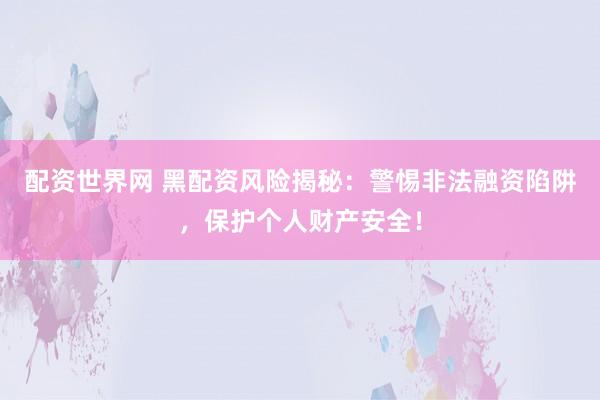 配资世界网 黑配资风险揭秘：警惕非法融资陷阱，保护个人财产安全！