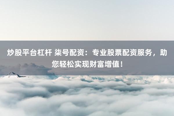 炒股平台杠杆 柒号配资：专业股票配资服务，助您轻松实现财富增值！