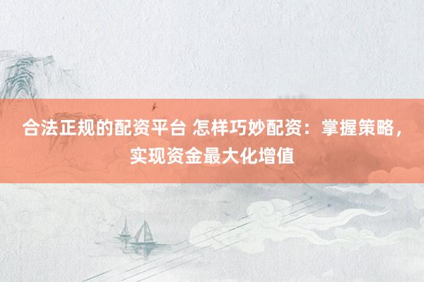 合法正规的配资平台 怎样巧妙配资：掌握策略，实现资金最大化增值