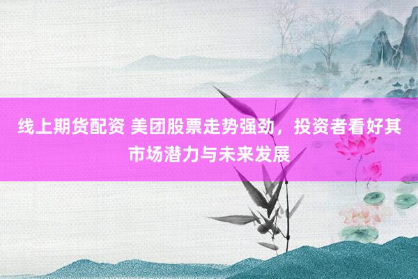线上期货配资 美团股票走势强劲，投资者看好其市场潜力与未来发展