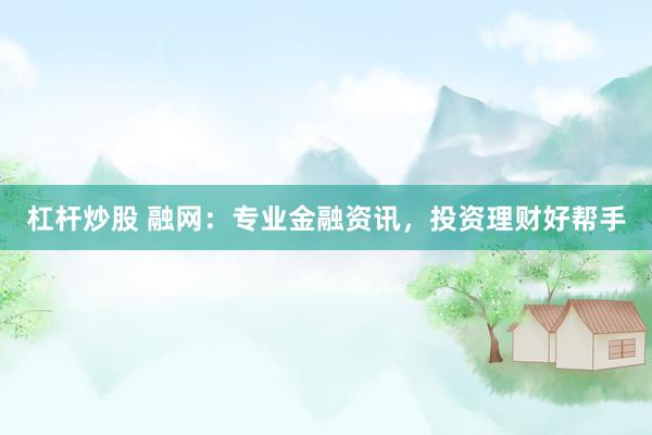 杠杆炒股 融网：专业金融资讯，投资理财好帮手
