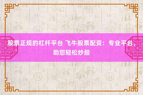 股票正规的杠杆平台 飞牛股票配资：专业平台，助您轻松炒股