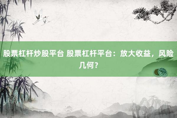 股票杠杆炒股平台 股票杠杆平台：放大收益，风险几何？