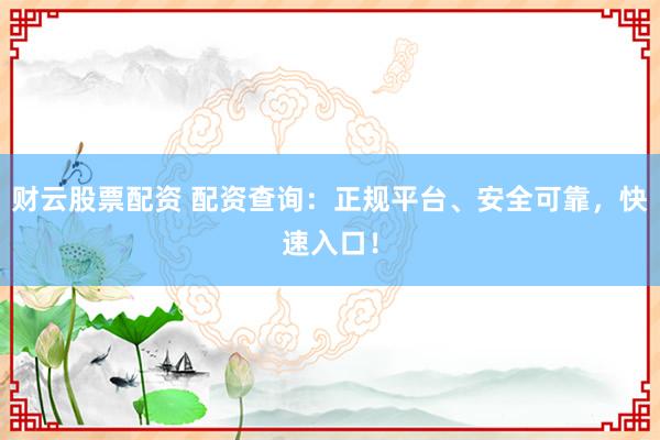 财云股票配资 配资查询：正规平台、安全可靠，快速入口！