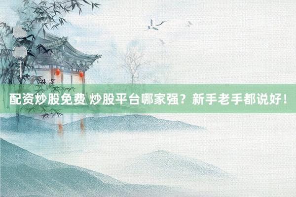 配资炒股免费 炒股平台哪家强？新手老手都说好！