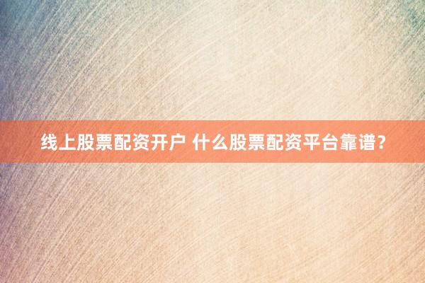 线上股票配资开户 什么股票配资平台靠谱？