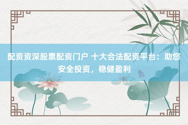 配资资深股票配资门户 十大合法配资平台：助您安全投资，稳健盈利