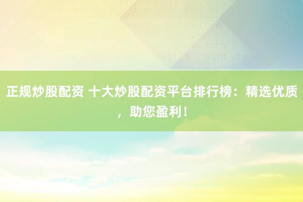 正规炒股配资 十大炒股配资平台排行榜：精选优质，助您盈利！