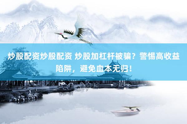 炒股配资炒股配资 炒股加杠杆被骗？警惕高收益陷阱，避免血本无归！