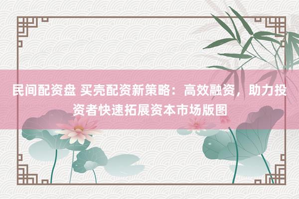 民间配资盘 买壳配资新策略：高效融资，助力投资者快速拓展资本市场版图