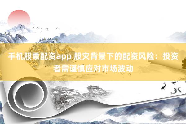 手机股票配资app 股灾背景下的配资风险：投资者需谨慎应对市场波动