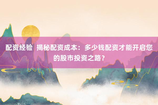 配资经验  揭秘配资成本：多少钱配资才能开启您的股市投资之路？