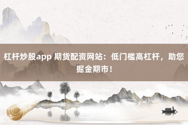 杠杆炒股app 期货配资网站：低门槛高杠杆，助您掘金期市！