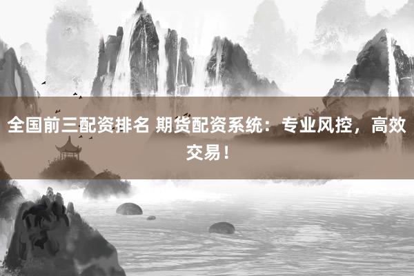 全国前三配资排名 期货配资系统：专业风控，高效交易！