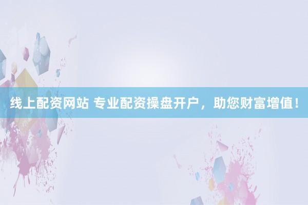 线上配资网站 专业配资操盘开户，助您财富增值！
