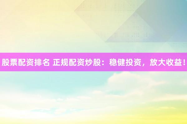 股票配资排名 正规配资炒股：稳健投资，放大收益！
