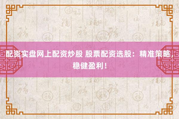 配资实盘网上配资炒股 股票配资选股：精准策略，稳健盈利！