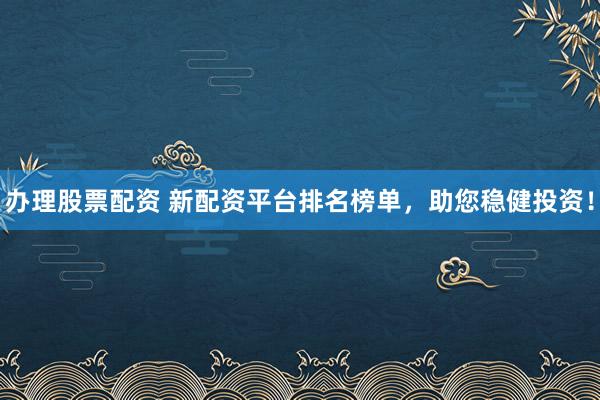 办理股票配资 新配资平台排名榜单，助您稳健投资！