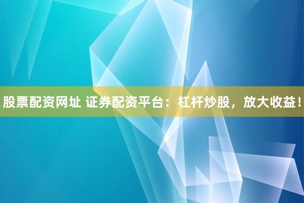 股票配资网址 证券配资平台：杠杆炒股，放大收益！