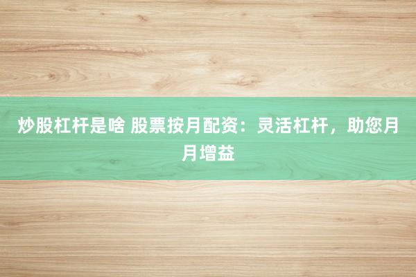 炒股杠杆是啥 股票按月配资：灵活杠杆，助您月月增益
