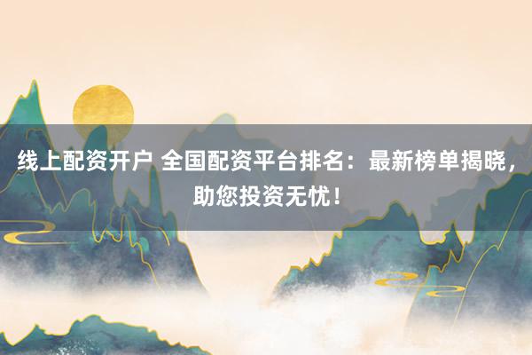 线上配资开户 全国配资平台排名：最新榜单揭晓，助您投资无忧！