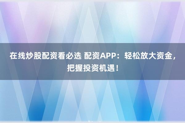 在线炒股配资看必选 配资APP：轻松放大资金，把握投资机遇！