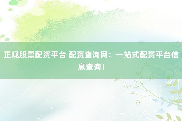 正规股票配资平台 配资查询网：一站式配资平台信息查询！