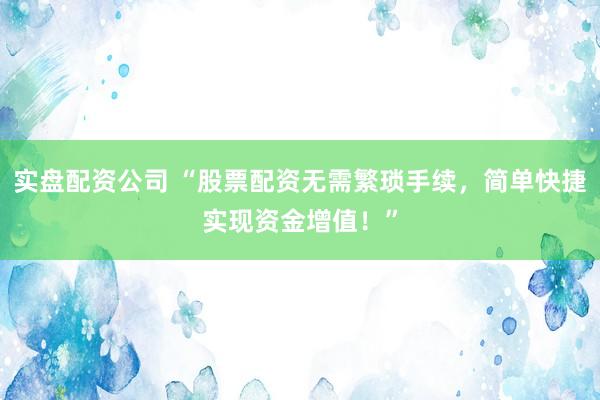 实盘配资公司 “股票配资无需繁琐手续，简单快捷实现资金增值！”