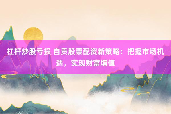 杠杆炒股亏损 自贡股票配资新策略：把握市场机遇，实现财富增值