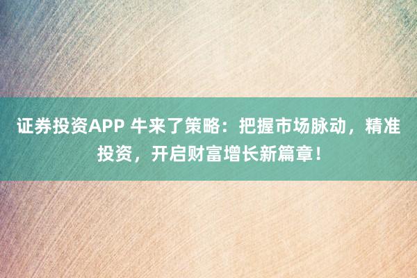 证券投资APP 牛来了策略：把握市场脉动，精准投资，开启财富增长新篇章！