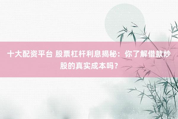 十大配资平台 股票杠杆利息揭秘：你了解借款炒股的真实成本吗？