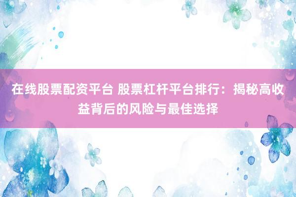 在线股票配资平台 股票杠杆平台排行：揭秘高收益背后的风险与最佳选择