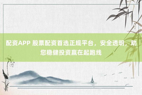 配资APP 股票配资首选正规平台，安全透明，助您稳健投资赢在起跑线