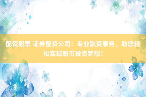 配资股票 证券配资公司：专业融资服务，助您轻松实现股市投资梦想！