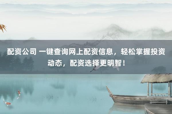 配资公司 一键查询网上配资信息，轻松掌握投资动态，配资选择更明智！