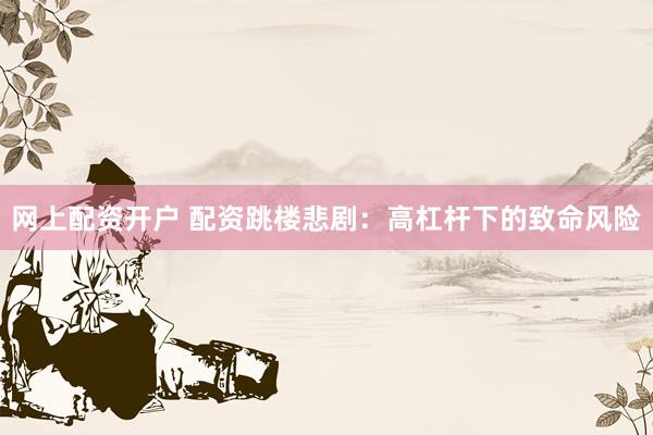 网上配资开户 配资跳楼悲剧：高杠杆下的致命风险
