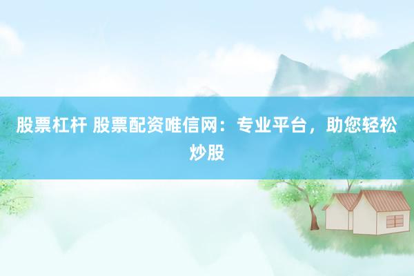 股票杠杆 股票配资唯信网：专业平台，助您轻松炒股