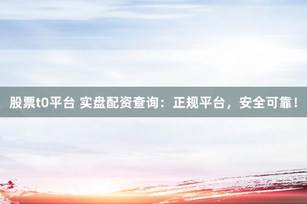股票t0平台 实盘配资查询：正规平台，安全可靠！