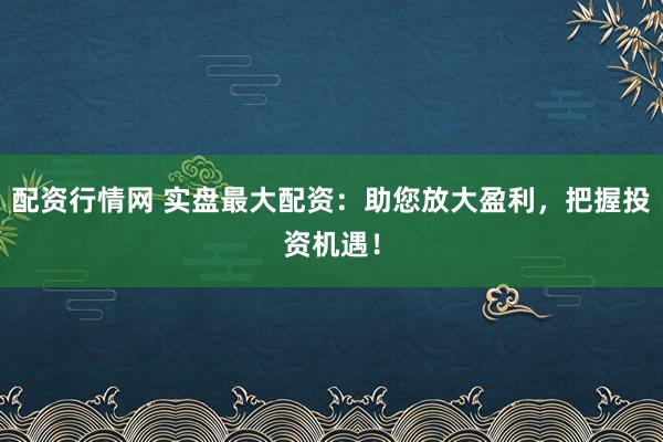 配资行情网 实盘最大配资：助您放大盈利，把握投资机遇！