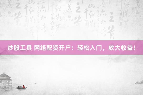 炒股工具 网络配资开户：轻松入门，放大收益！
