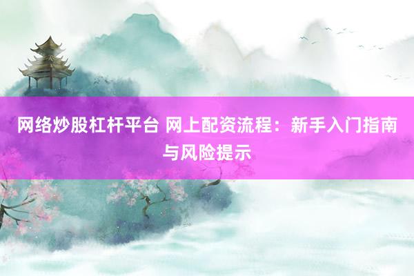 网络炒股杠杆平台 网上配资流程：新手入门指南与风险提示